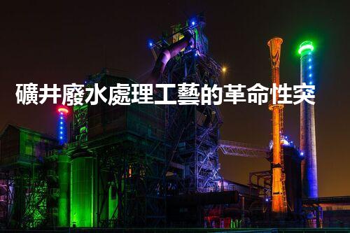 礦井廢水處理工藝的革命性突破！你明白嗎？